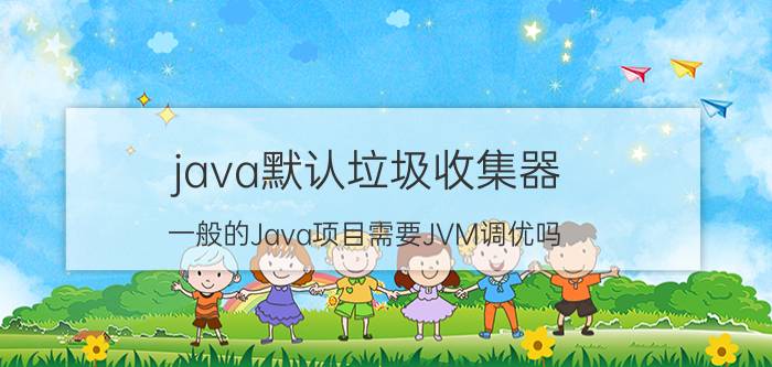 java默认垃圾收集器 一般的Java项目需要JVM调优吗？注意哪些？